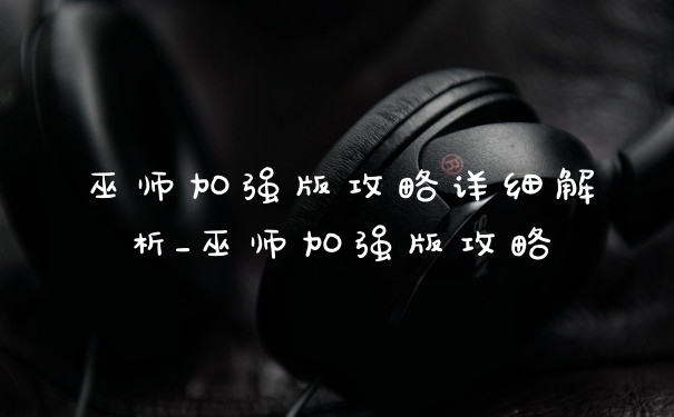 巫师加强版攻略详细解析_巫师加强版攻略