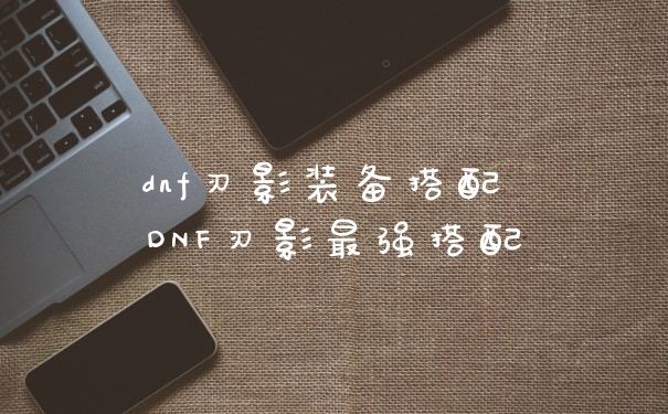 dnf刃影装备搭配 DNF刃影最强搭配