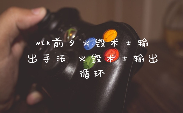 wlk前夕火毁术士输出手法 火毁术士输出循环