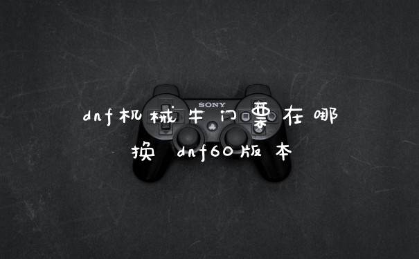 dnf机械牛门票在哪换 dnf60版本