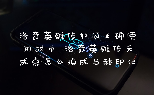 洛奇英雄传如何正确使用战币 洛奇英雄传天成点怎么换成马赫印记