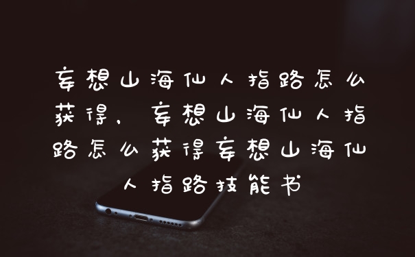 妄想山海仙人指路怎么获得，妄想山海仙人指路怎么获得妄想山海仙人指路技能书