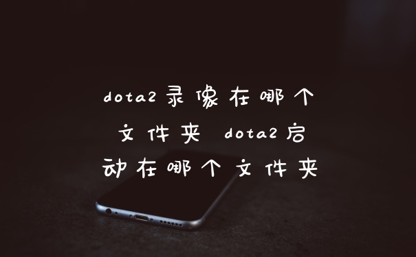 dota2录像在哪个文件夹 dota2启动在哪个文件夹