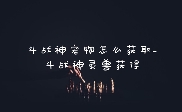 斗战神宠物怎么获取_斗战神灵兽获得