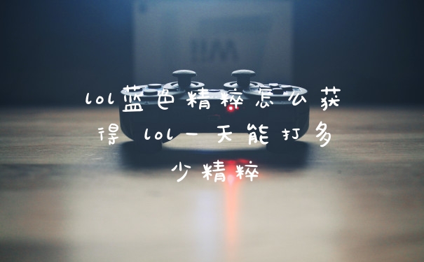 lol蓝色精粹怎么获得 lol一天能打多少精粹
