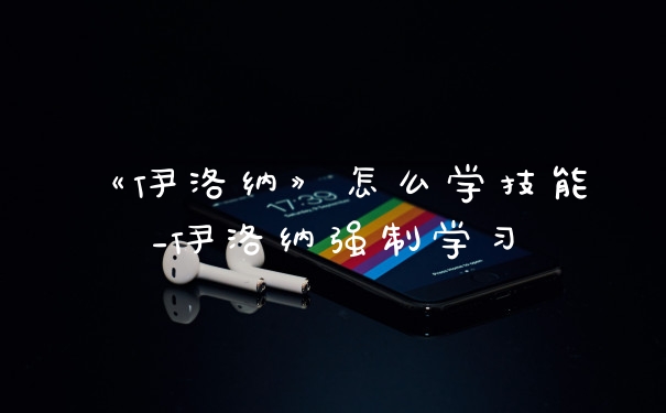 《伊洛纳》怎么学技能_伊洛纳强制学习