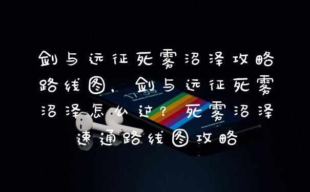剑与远征死雾沼泽攻略路线图，剑与远征死雾沼泽怎么过？死雾沼泽速通路线图攻略