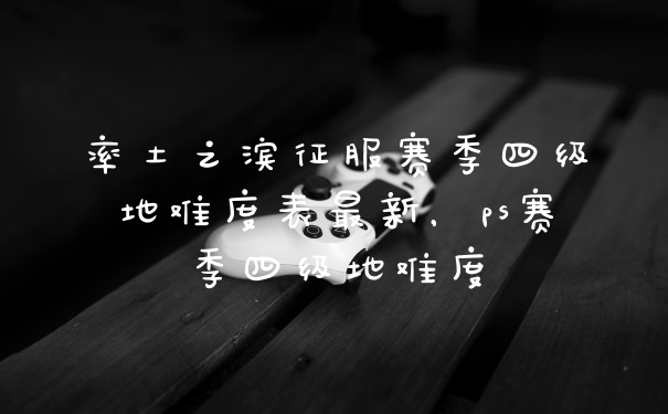 率土之滨征服赛季四级地难度表最新，ps赛季四级地难度