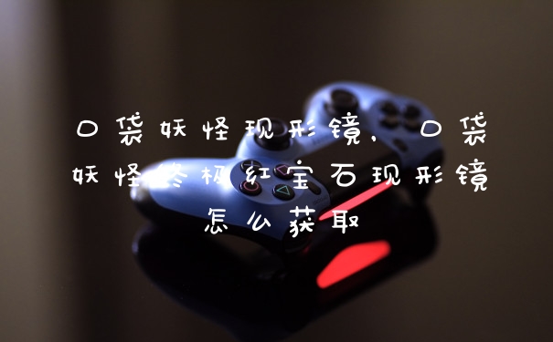 口袋妖怪现形镜，口袋妖怪终极红宝石现形镜怎么获取