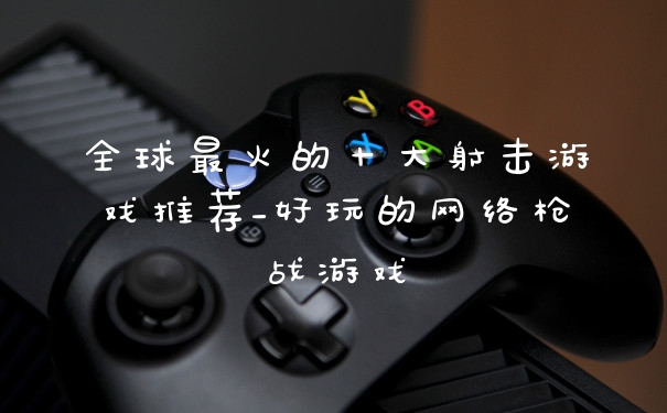 全球最火的十大射击游戏推荐_好玩的网络枪战游戏
