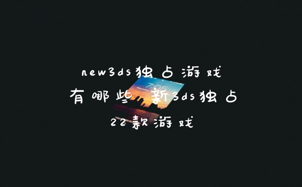 new3ds独占游戏有哪些 新3ds独占22款游戏