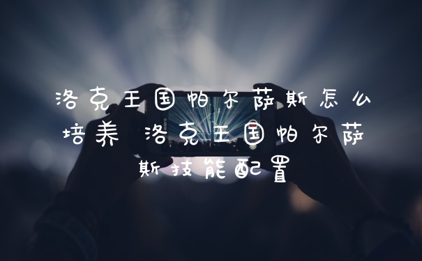 洛克王国帕尔萨斯怎么培养 洛克王国帕尔萨斯技能配置