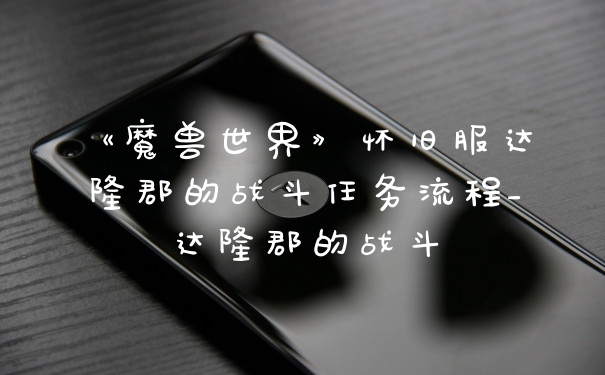 《魔兽世界》怀旧服达隆郡的战斗任务流程_达隆郡的战斗