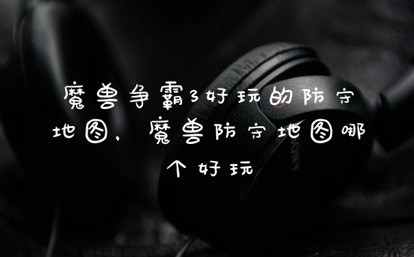 魔兽争霸3好玩的防守地图，魔兽防守地图哪个好玩