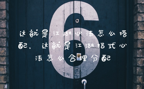 这就是江湖心法怎么搭配，这就是江湖招式心法怎么合理分配