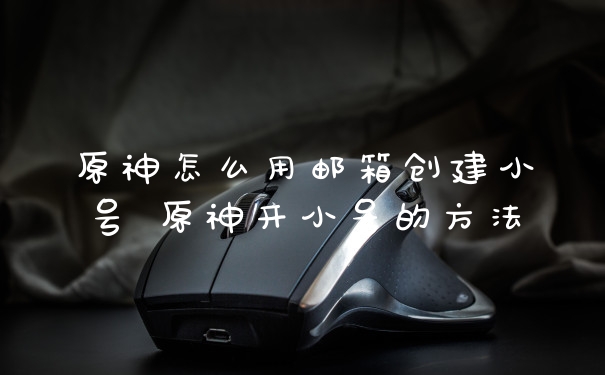 原神怎么用邮箱创建小号 原神开小号的方法