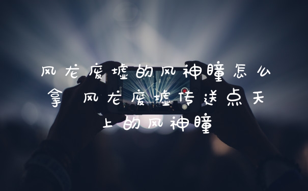 风龙废墟的风神瞳怎么拿 风龙废墟传送点天上的风神瞳