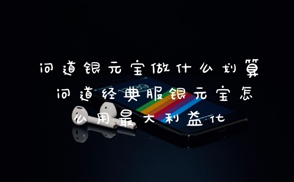 问道银元宝做什么划算 问道经典服银元宝怎么用最大利益化
