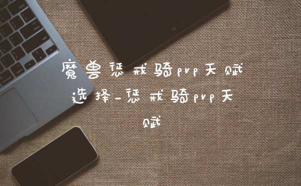 魔兽惩戒骑pvp天赋选择_惩戒骑pvp天赋