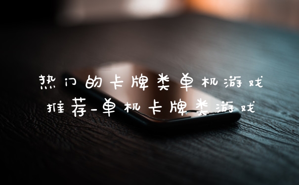 热门的卡牌类单机游戏推荐_单机卡牌类游戏