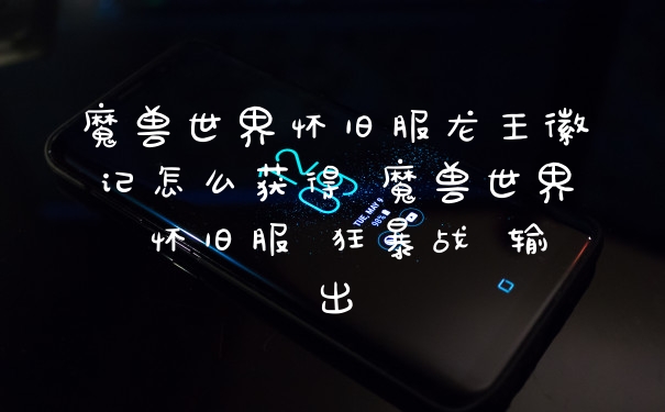 魔兽世界怀旧服龙王徽记怎么获得 魔兽世界 怀旧服 狂暴战 输出