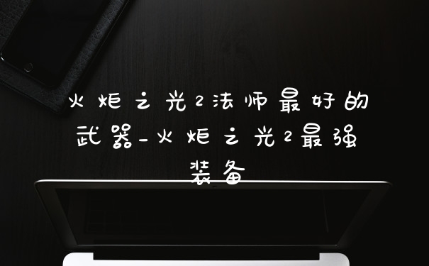 火炬之光2法师最好的武器_火炬之光2最强装备