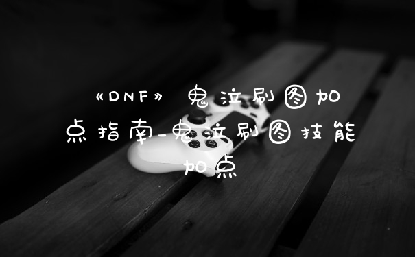《DNF》鬼泣刷图加点指南_鬼泣刷图技能加点