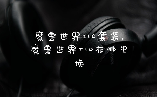 魔兽世界t10套装，魔兽世界T10在哪里换