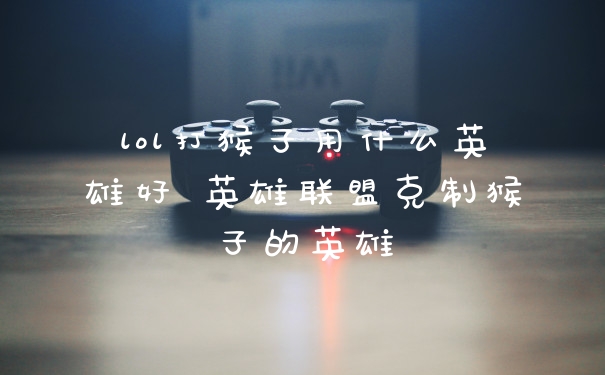 lol打猴子用什么英雄好 英雄联盟克制猴子的英雄