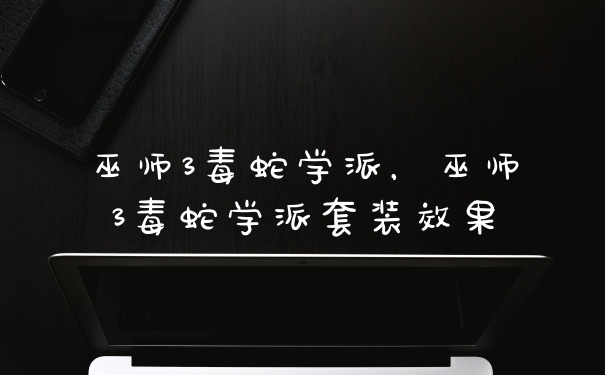 巫师3毒蛇学派，巫师3毒蛇学派套装效果