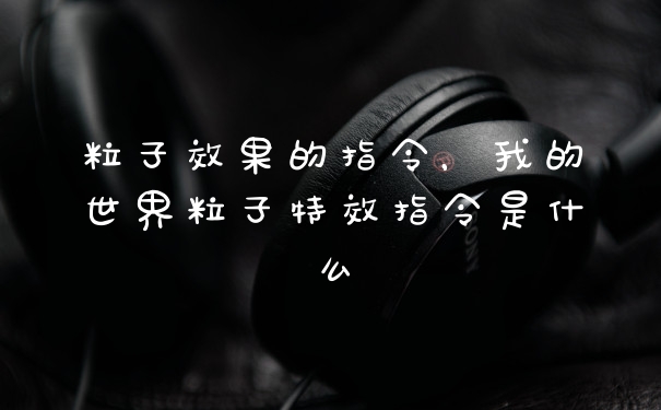 粒子效果的指令，我的世界粒子特效指令是什么