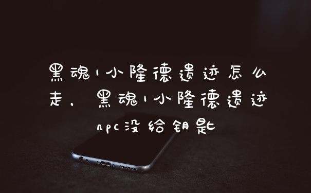 黑魂1小隆德遗迹怎么走，黑魂1小隆德遗迹npc没给钥匙