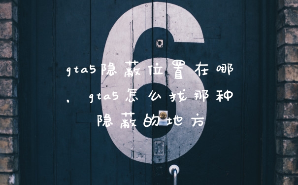 gta5隐蔽位置在哪，gta5怎么找那种隐蔽的地方