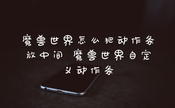 魔兽世界怎么把动作条放中间 魔兽世界自定义动作条