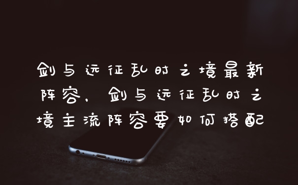 剑与远征乱时之境最新阵容，剑与远征乱时之境主流阵容要如何搭配