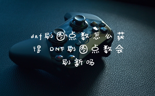 dnf刷图点数怎么获得 DNF刷图点数会刷新吗