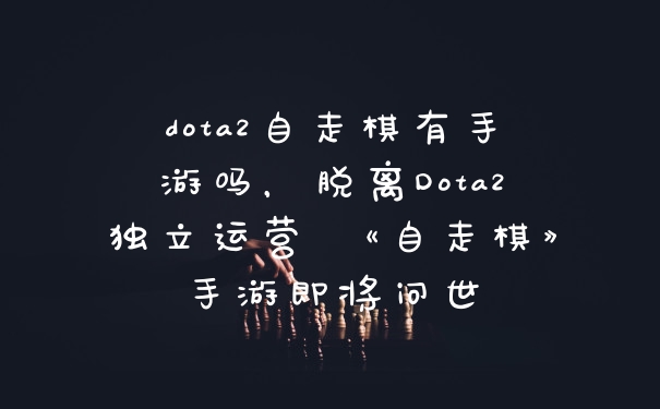 dota2自走棋有手游吗，脱离Dota2独立运营 《自走棋》手游即将问世