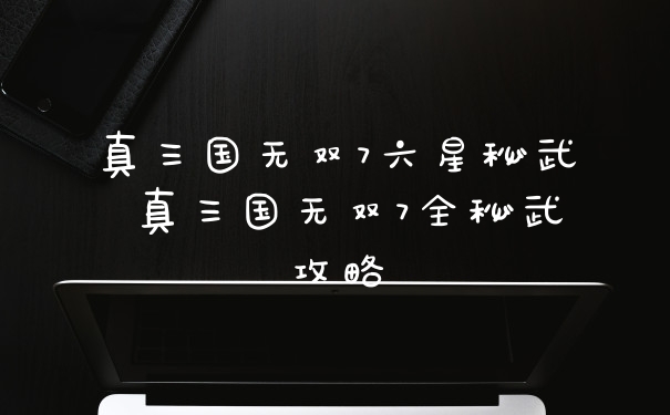 真三国无双7六星秘武 真三国无双7全秘武攻略