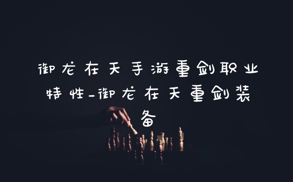 御龙在天手游重剑职业特性_御龙在天重剑装备