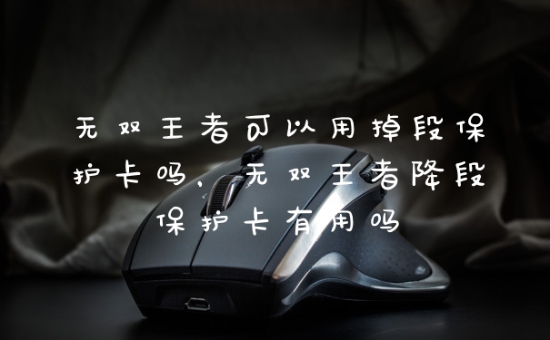 无双王者可以用掉段保护卡吗，无双王者降段保护卡有用吗