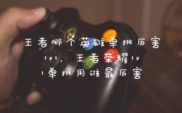 王者哪个英雄单挑厉害1v1，王者荣耀1v1单挑用谁最厉害