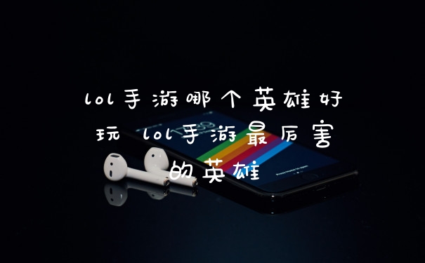 lol手游哪个英雄好玩 lol手游最厉害的英雄