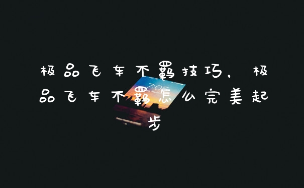 极品飞车不羁技巧,极品飞车不羁怎么完美起步