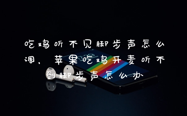 吃鸡听不见脚步声怎么调，苹果吃鸡开麦听不到脚步声怎么办
