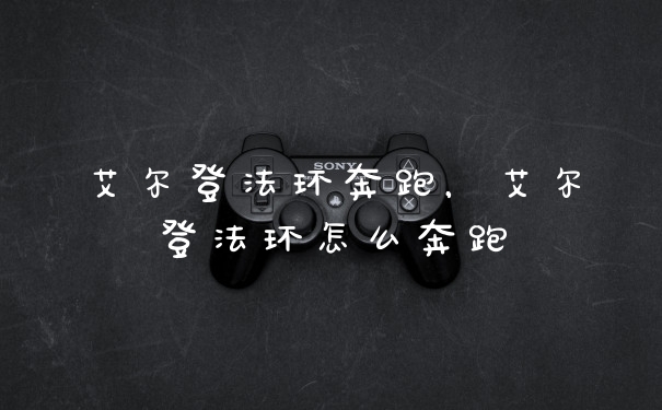艾尔登法环奔跑，艾尔登法环怎么奔跑