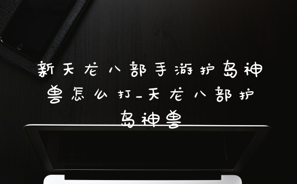 新天龙八部手游护岛神兽怎么打_天龙八部护岛神兽