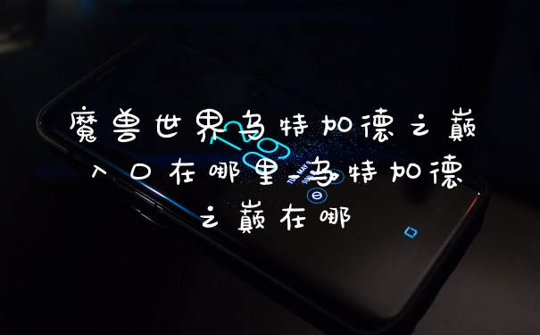 魔兽世界乌特加德之巅入口在哪里_乌特加德之巅在哪