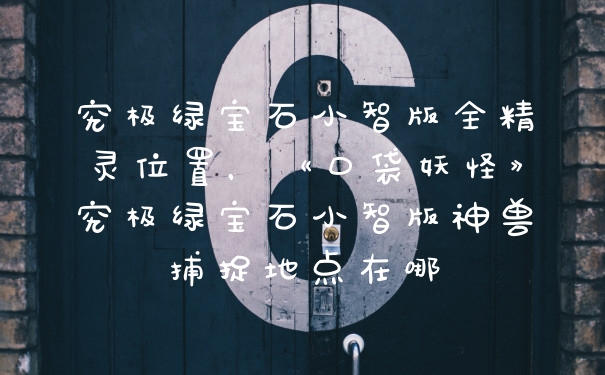 究极绿宝石小智版全精灵位置，《口袋妖怪》究极绿宝石小智版神兽捕捉地点在哪