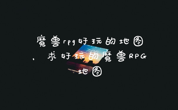 魔兽rpg好玩的地图，求好玩的魔兽RPG地图