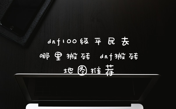 dnf100级平民去哪里搬砖 dnf搬砖地图推荐